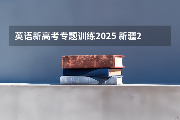 英语新高考专题训练2025 新疆2025年是新高考还是老高考