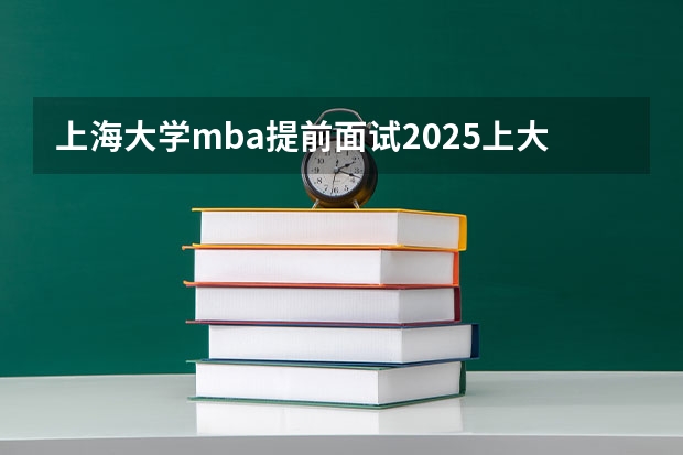 上海大学mba提前面试/2025上大提面预面试全日制非全在职申请流程（西北工业大学MBA提前面试/2025年西工大预面试提面全日制&非全申请(含深圳苏州青岛)）