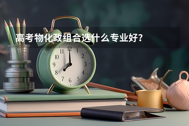 高考物化政组合选什么专业好？