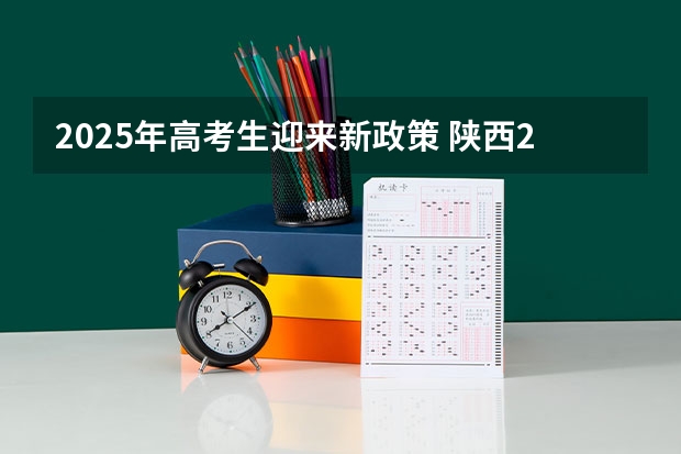 2025年高考生迎来新政策 陕西2025年随迁子女高考政策?