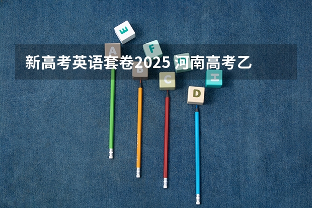 新高考英语套卷2025 河南高考乙卷还是甲卷