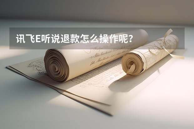 讯飞E听说退款怎么操作呢？