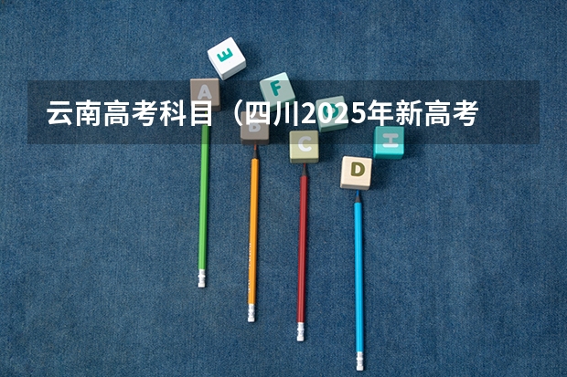 云南高考科目（四川2025年新高考选考科目要求公布，“文科生”不再有学医机会！）