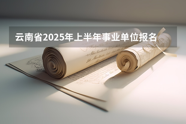 云南省2025年上半年事业单位报名时间（云南省2025职称评审新规定）