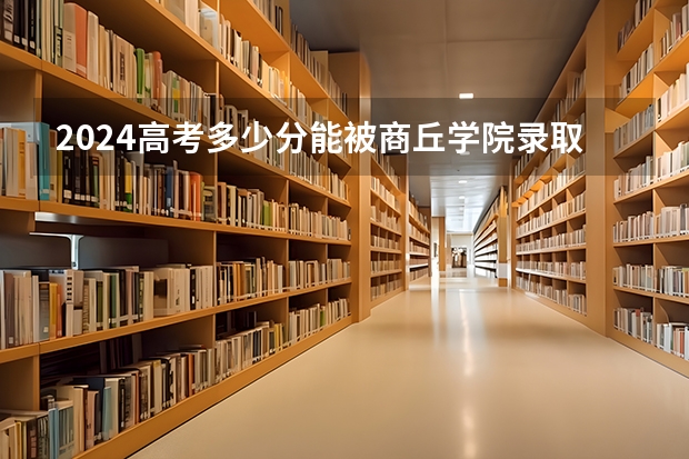 2024高考多少分能被商丘学院录取