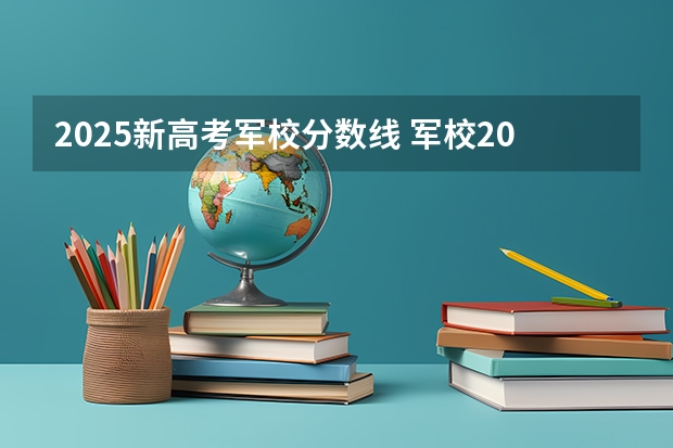2025新高考军校分数线 军校2025年高考选科要求