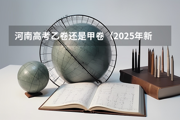 河南高考乙卷还是甲卷（2025年新高考政策）
