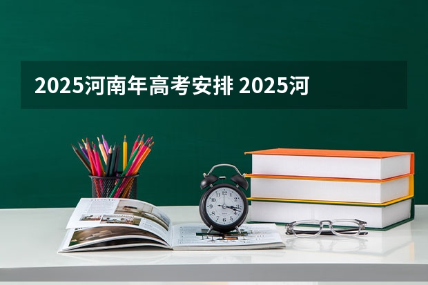 2025河南年高考安排 2025河南高考改革政策