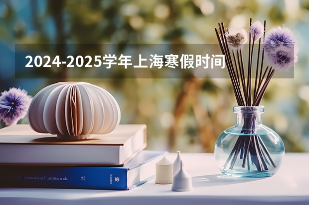 2024-2025学年上海寒假时间上海中小学寒假放假时间安排(长沙市寒假时间2024-2025学年 长沙市中小学寒假安排)