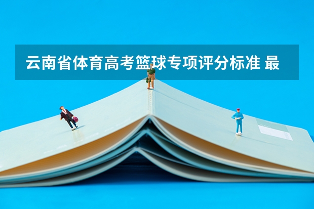 云南省体育高考篮球专项评分标准 最新的高考体育田径和篮球各项成绩的评分标准