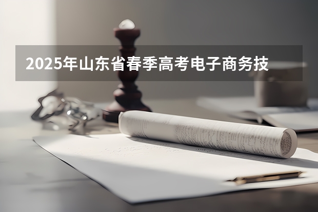 2025年山东省春季高考电子商务技能考试平台 2025年广东春季高考考试范围