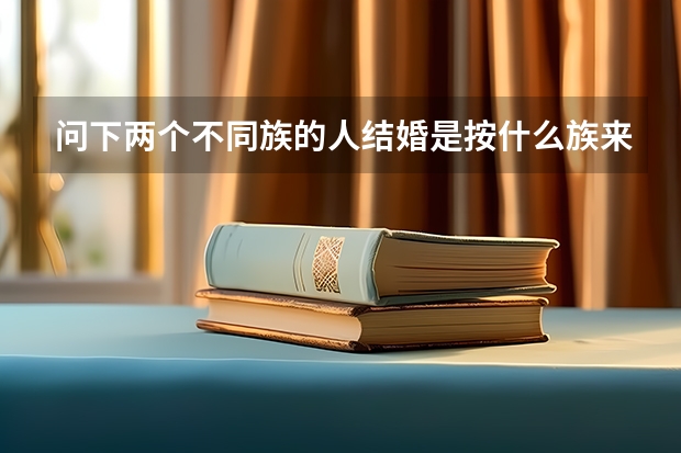 问下两个不同族的人结婚是按什么族来算的?比如汉族和苗族?