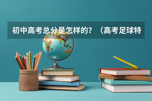 初中高考总分是怎样的？（高考足球特长生考试标准）