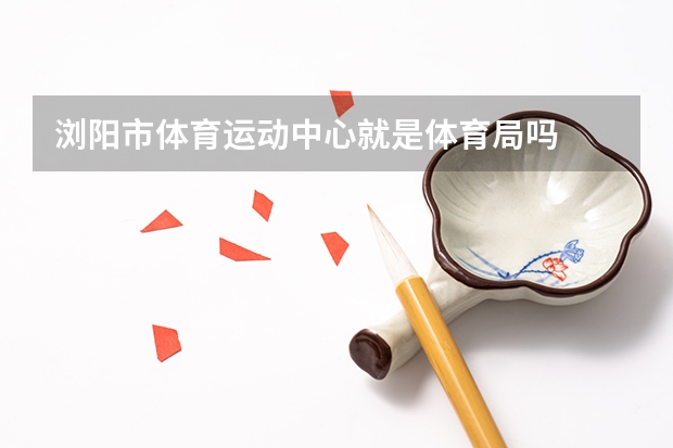 浏阳市体育运动中心就是体育局吗