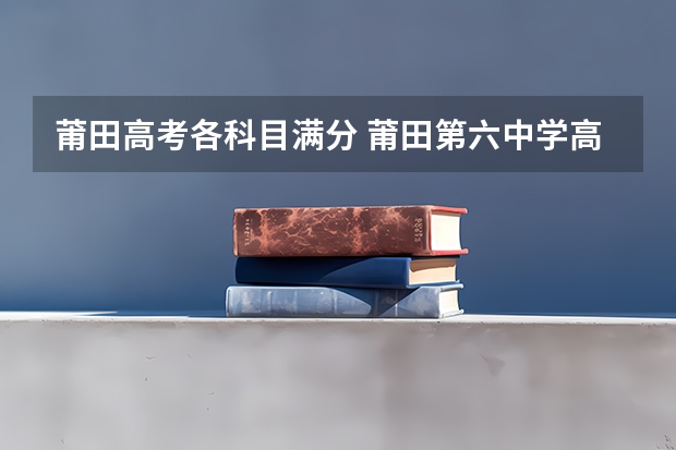 莆田高考各科目满分 莆田第六中学高考情况