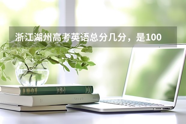 浙江湖州高考英语总分几分,是100分?语文呢
