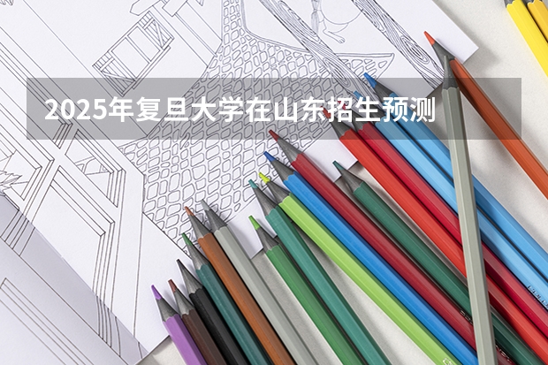 2025年复旦大学在山东招生预测