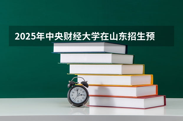 2025年中央财经大学在山东招生预测