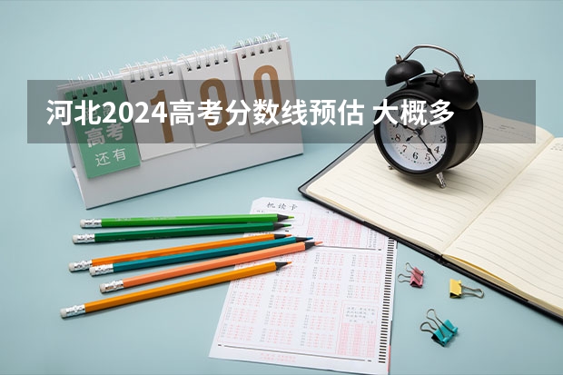 河北2024高考分数线预估 大概多少分