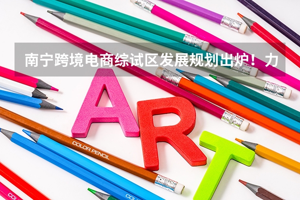 南宁跨境电商综试区发展规划出炉！力争2025年建成一批跨境电商产业园（南宁2025五象新区范围）