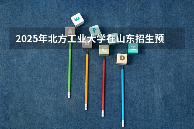 2025年北方工业大学在山东招生预测