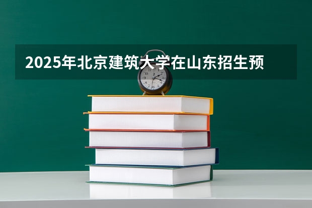 2025年北京建筑大学在山东招生预测