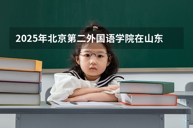 2025年北京第二外国语学院在山东招生预测