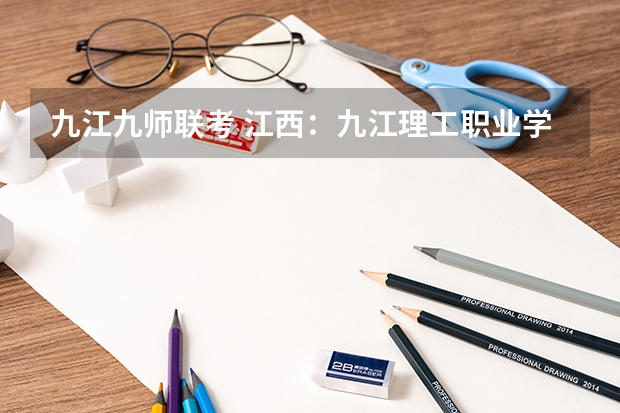 九江九师联考 江西:九江理工职业学院(专科)招生章程
