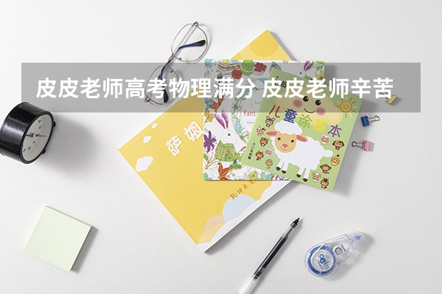 皮皮老师高考物理满分 皮皮老师辛苦了!