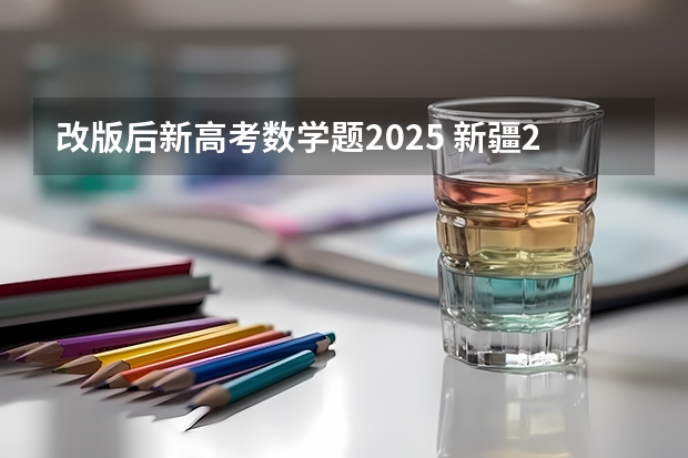 改版后新高考数学题2025 新疆2025年是新高考还是老高考