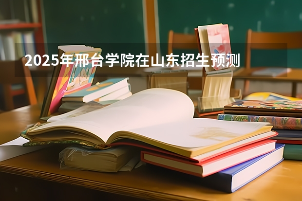 2025年邢台学院在山东招生预测