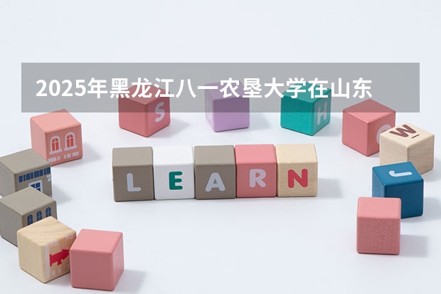 2025年黑龙江八一农垦大学在山东招生预测