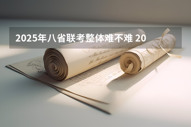 2025年八省联考整体难不难 2025年8省联考是哪八省