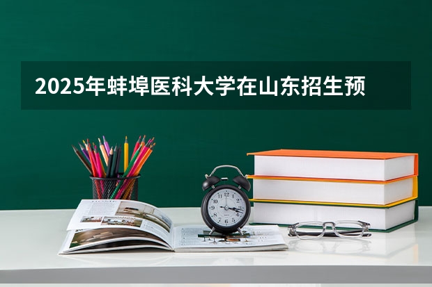 2025年蚌埠医科大学在山东招生预测
