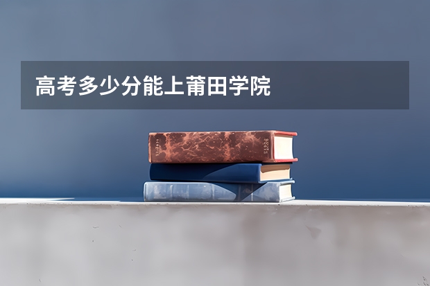 高考多少分能上莆田学院