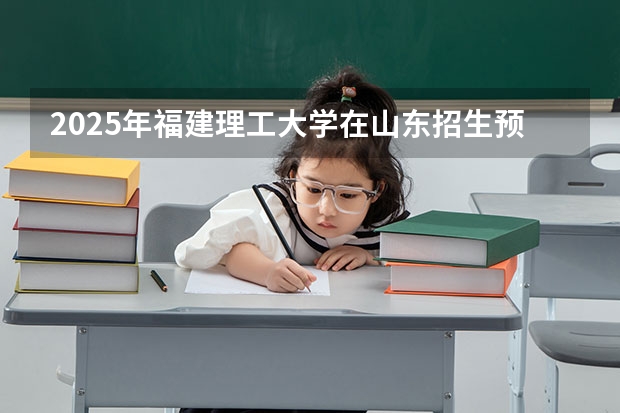 2025年福建理工大学在山东招生预测