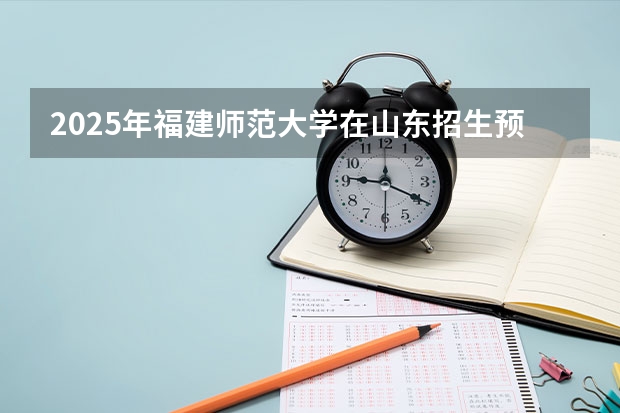 2025年福建师范大学在山东招生预测