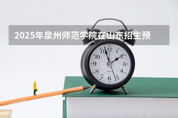 2025年泉州师范学院在山东招生预测