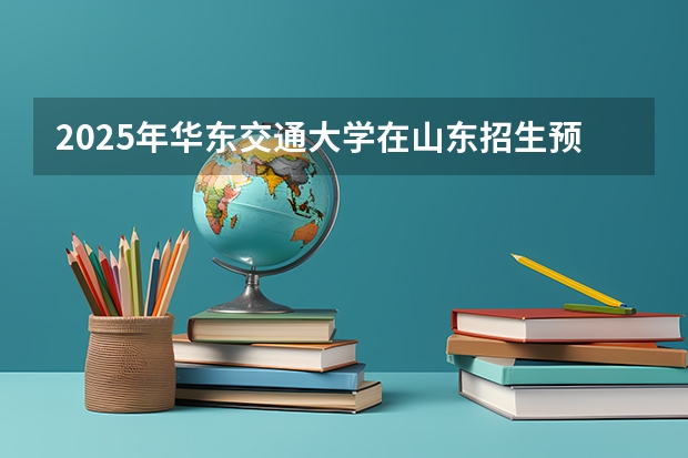 2025年华东交通大学在山东招生预测
