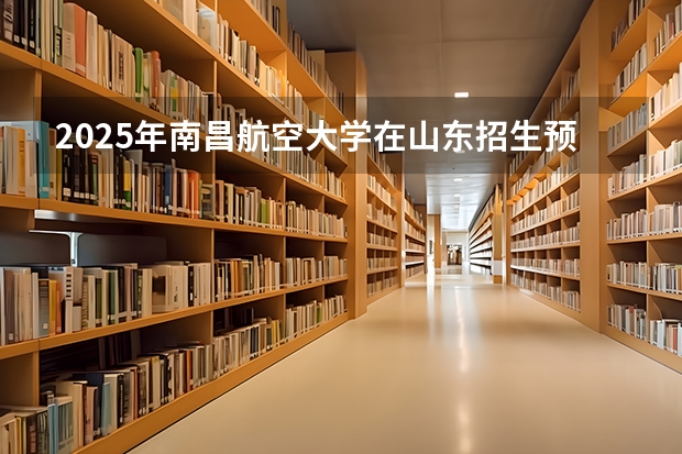 2025年南昌航空大学在山东招生预测