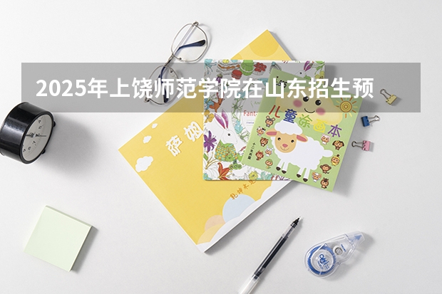 2025年上饶师范学院在山东招生预测