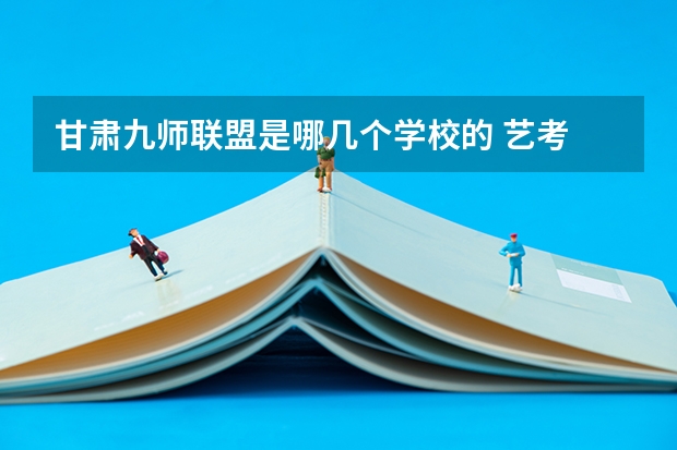 甘肃九师联盟是哪几个学校的 艺考 | 联考和文化成绩变得越来越重要,艺考上大学可不简单