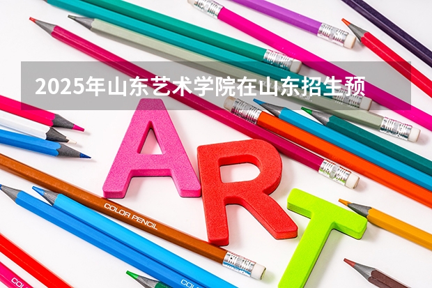2025年山东艺术学院在山东招生预测