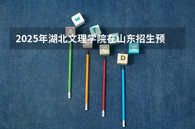 2025年湖北文理学院在山东招生预测