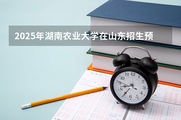 2025年湖南农业大学在山东招生预测