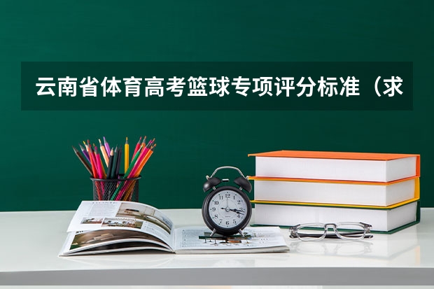 云南省体育高考篮球专项评分标准（求云南体育高考评分标准，素质60分，专项40分的那种～）