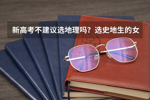 新高考不建议选地理吗？选史地生的女生适合什么专业？