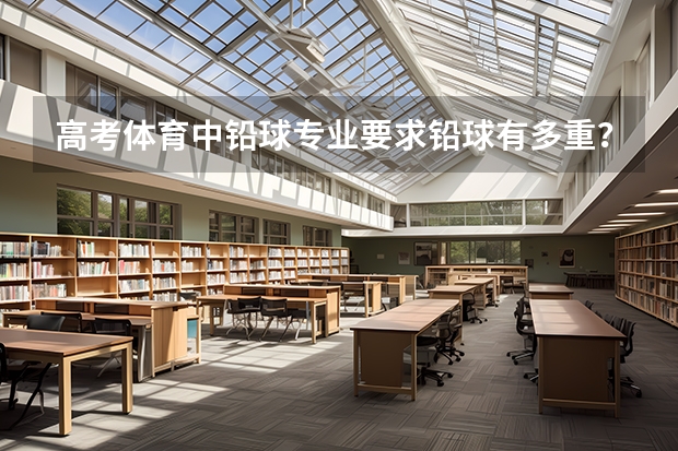 高考体育中铅球专业要求铅球有多重？要仍多远？ 体育专业100米，铅球，立定三级跳满分成绩