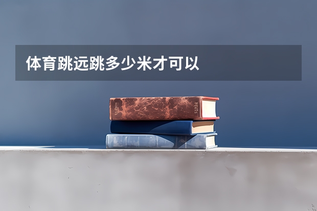 体育跳远跳多少米才可以