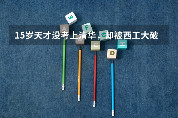 15岁天才没考上清华，却被西工大破格录取，后来怎样？ 山东枣庄市高考理科状元
